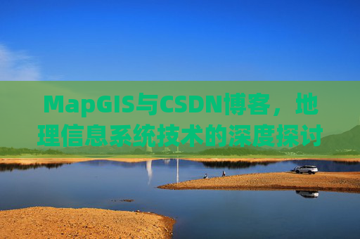 MapGIS与CSDN博客,地理信息系统技术的深度探讨