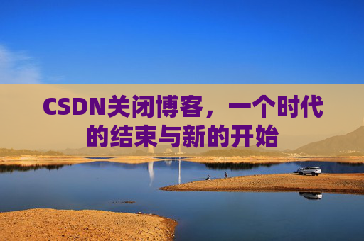 CSDN关闭博客，一个时代的结束与新的开始